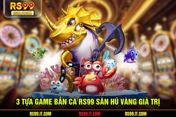 3 Tựa game bắn cá RS99 săn hũ vàng giá trị