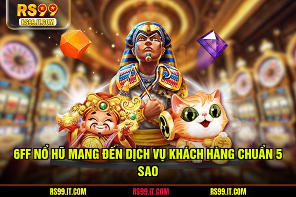 6FF nổ hũ mang đến dịch vụ khách hàng chuẩn 5 sao