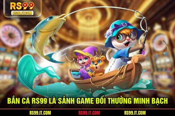 Bắn cá RS99 là sảnh game đổi thưởng minh bạch