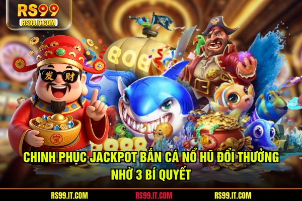 Chinh phục jackpot bắn cá nổ hũ đổi thưởng nhờ 3 bí quyết