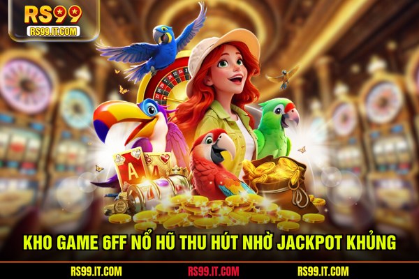 Kho game 6FF nổ hũ thu hút nhờ jackpot khủng