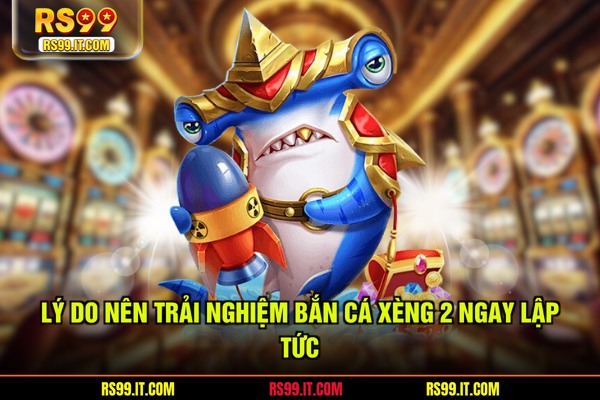 Lý do nên trải nghiệm bắn cá xèng 2 ngay lập tức