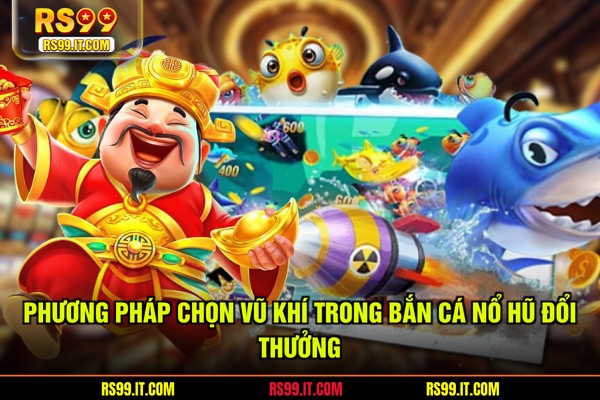 Phương pháp chọn vũ khí trong bắn cá nổ hũ đổi thưởng