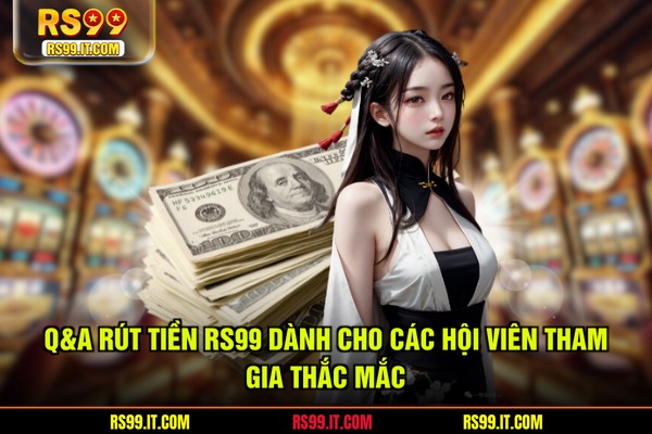 Q&A rút tiền RS99 dành cho các hội viên tham gia thắc mắc