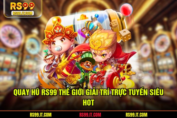 Quay hũ RS99 thế giới giải trí trực tuyến siêu hot