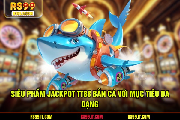 Siêu phẩm jackpot TT88 bắn cá với mục tiêu đa dạng