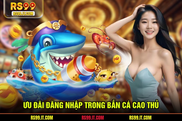 Ưu đãi đăng nhập trong bắn cá cao thủ